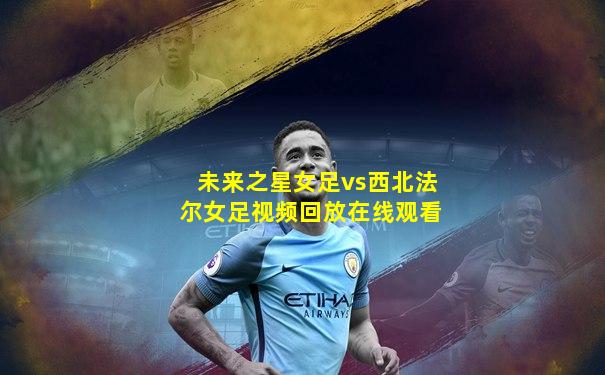 未来之星女足vs西北法尔女足视频回放在线观看