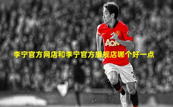 李宁官方网店和李宁官方旗舰店哪个好一点