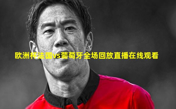 欧洲杯法国vs葡萄牙全场回放直播在线观看