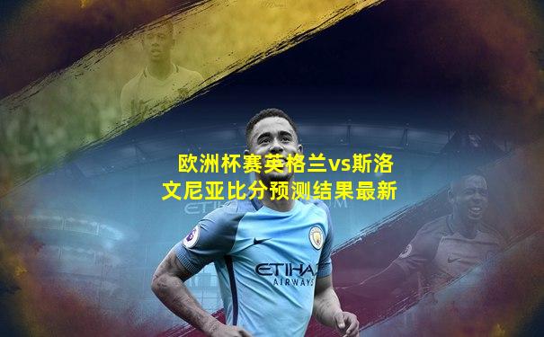 欧洲杯赛英格兰vs斯洛文尼亚比分预测结果最新