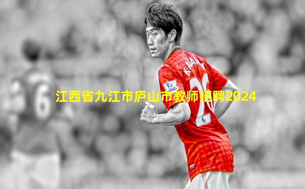 江西省九江市庐山市教师招聘2024