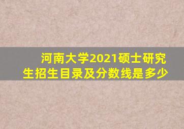 河南大学2021硕士研究生招生目录及分数线是多少
