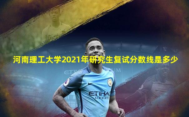 河南理工大学2021年研究生复试分数线是多少