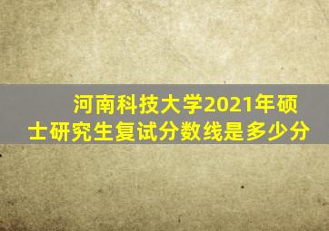 河南科技大学2021年硕士研究生复试分数线是多少分