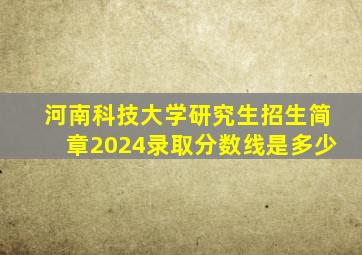 河南科技大学研究生招生简章2024录取分数线是多少