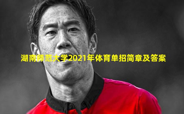 湖南师范大学2021年体育单招简章及答案
