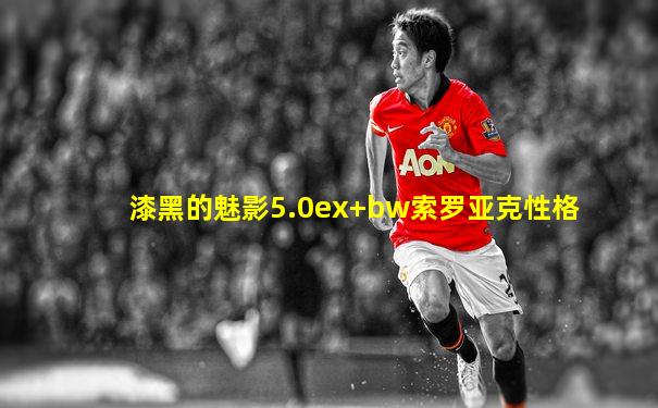 漆黑的魅影5.0ex+bw索罗亚克性格