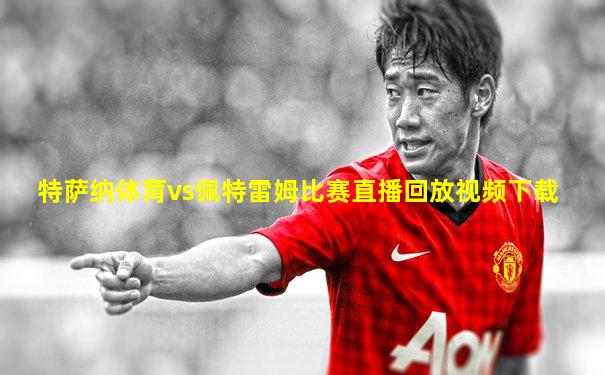 特萨纳体育vs佩特雷姆比赛直播回放视频下载