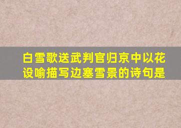 白雪歌送武判官归京中以花设喻描写边塞雪景的诗句是