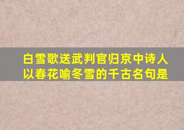 白雪歌送武判官归京中诗人以春花喻冬雪的千古名句是