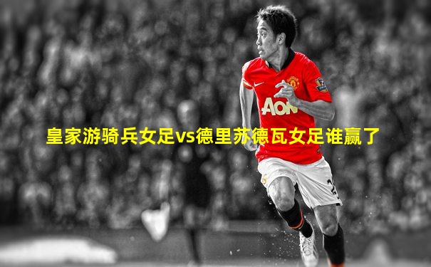 皇家游骑兵女足vs德里苏德瓦女足谁赢了