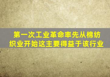 第一次工业革命率先从棉纺织业开始这主要得益于该行业