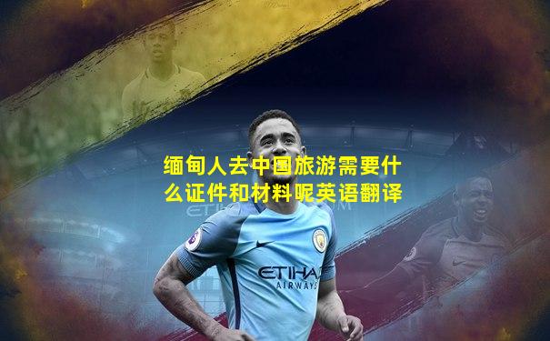 缅甸人去中国旅游需要什么证件和材料呢英语翻译