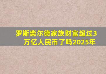 罗斯柴尔德家族财富超过3万亿人民币了吗2025年