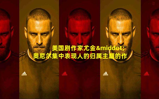 美国剧作家尤金·奥尼尔集中表现人的归属主题的作品是