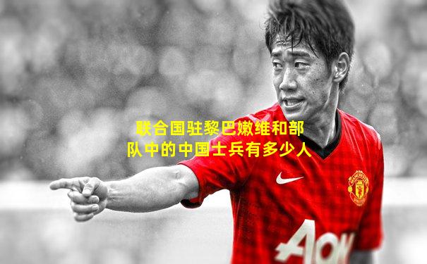联合国驻黎巴嫩维和部队中的中国士兵有多少人