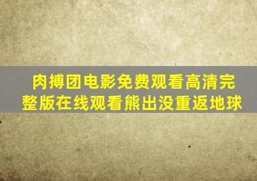 肉搏团电影免费观看高清完整版在线观看熊出没重返地球
