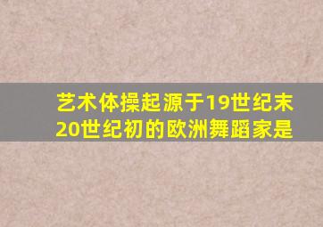 艺术体操起源于19世纪末20世纪初的欧洲舞蹈家是