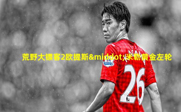 荒野大镖客2欧提斯·米勒黄金左轮