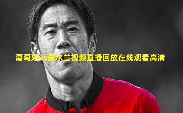 葡萄牙vs爱尔兰视频直播回放在线观看高清
