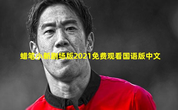 蜡笔小新剧场版2021免费观看国语版中文