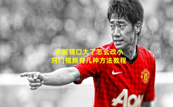 衣服领口大了怎么改小窍门视频有几种方法教程