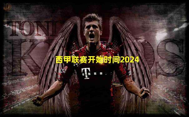 西甲联赛开始时间2024