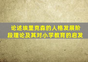 论述埃里克森的人格发展阶段理论及其对小学教育的启发