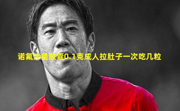 诺氟沙星胶囊0.1克成人拉肚子一次吃几粒