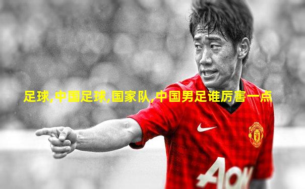 足球,中国足球,国家队,中国男足谁厉害一点