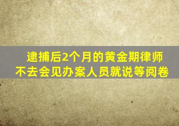 逮捕后2个月的黄金期律师不去会见办案人员就说等阅卷