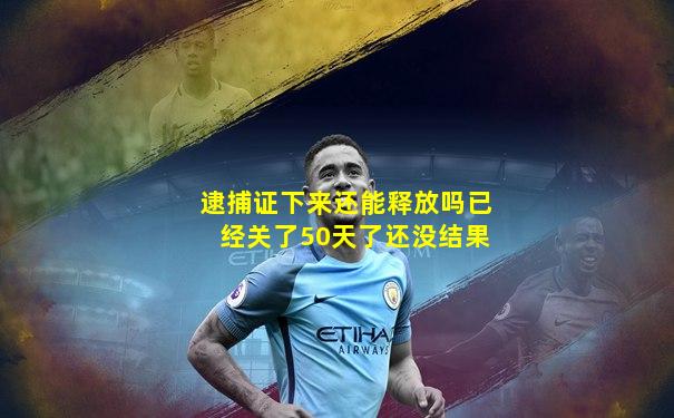 逮捕证下来还能释放吗已经关了50天了还没结果