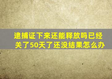 逮捕证下来还能释放吗已经关了50天了还没结果怎么办