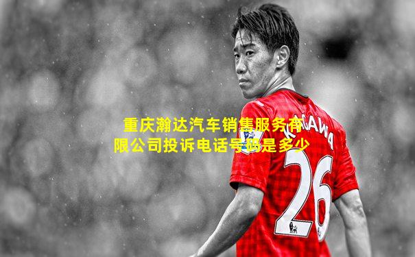 重庆瀚达汽车销售服务有限公司投诉电话号码是多少