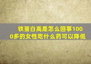 铁蛋白高是怎么回事1000多的女性吃什么药可以降低