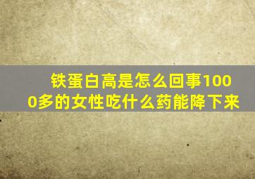 铁蛋白高是怎么回事1000多的女性吃什么药能降下来