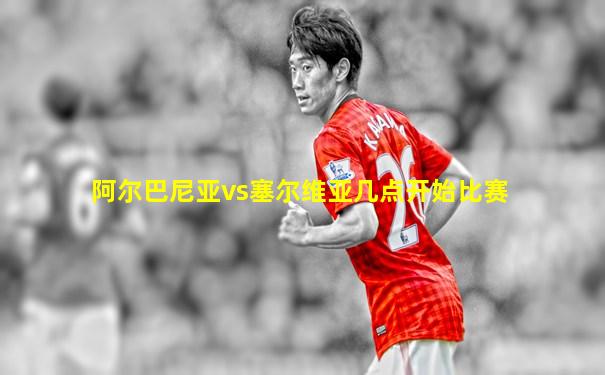 阿尔巴尼亚vs塞尔维亚几点开始比赛