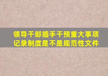 领导干部插手干预重大事项记录制度是不是规范性文件